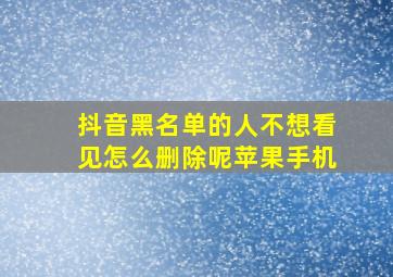 抖音黑名单的人不想看见怎么删除呢苹果手机