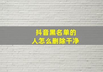 抖音黑名单的人怎么删除干净