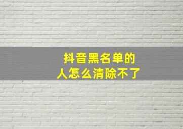 抖音黑名单的人怎么清除不了