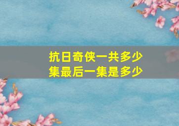 抗日奇侠一共多少集最后一集是多少