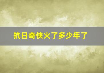 抗日奇侠火了多少年了