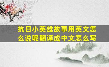 抗日小英雄故事用英文怎么说呢翻译成中文怎么写