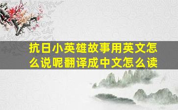 抗日小英雄故事用英文怎么说呢翻译成中文怎么读