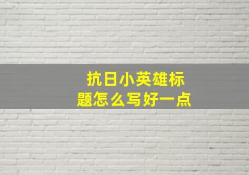 抗日小英雄标题怎么写好一点