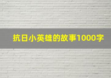 抗日小英雄的故事1000字