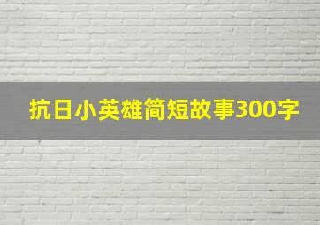 抗日小英雄简短故事300字