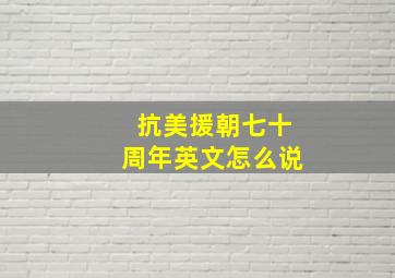 抗美援朝七十周年英文怎么说