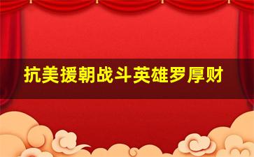 抗美援朝战斗英雄罗厚财