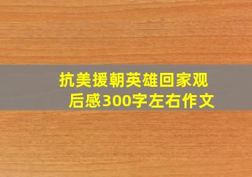 抗美援朝英雄回家观后感300字左右作文