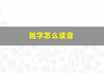 抛字怎么读音