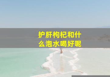 护肝枸杞和什么泡水喝好呢