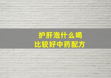 护肝泡什么喝比较好中药配方