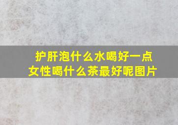 护肝泡什么水喝好一点女性喝什么茶最好呢图片