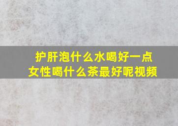 护肝泡什么水喝好一点女性喝什么茶最好呢视频