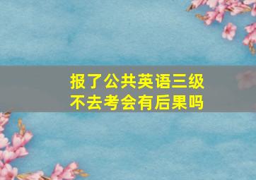 报了公共英语三级不去考会有后果吗