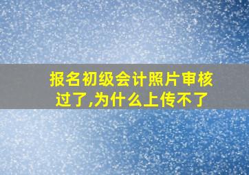 报名初级会计照片审核过了,为什么上传不了