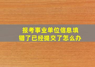 报考事业单位信息填错了已经提交了怎么办