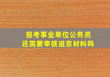 报考事业单位公务员还需要审核进京材料吗