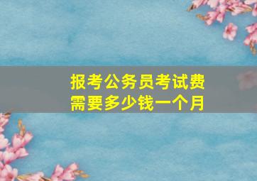 报考公务员考试费需要多少钱一个月