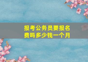 报考公务员要报名费吗多少钱一个月