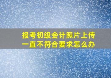 报考初级会计照片上传一直不符合要求怎么办