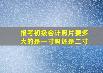 报考初级会计照片要多大的是一寸吗还是二寸