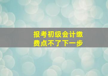 报考初级会计缴费点不了下一步