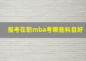 报考在职mba考哪些科目好