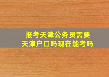 报考天津公务员需要天津户口吗现在能考吗