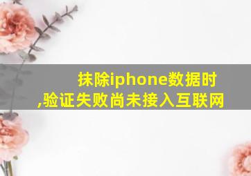 抹除iphone数据时,验证失败尚未接入互联网