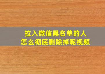 拉入微信黑名单的人怎么彻底删除掉呢视频