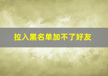 拉入黑名单加不了好友