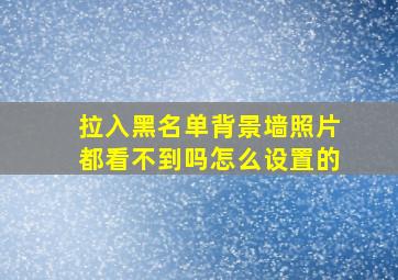 拉入黑名单背景墙照片都看不到吗怎么设置的