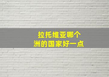 拉托维亚哪个洲的国家好一点