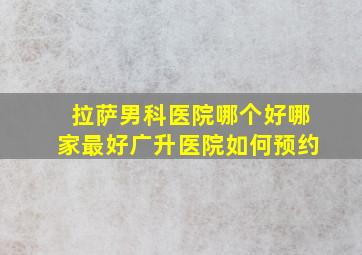 拉萨男科医院哪个好哪家最好广升医院如何预约