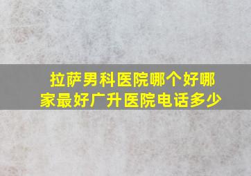 拉萨男科医院哪个好哪家最好广升医院电话多少