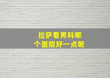 拉萨看男科哪个医院好一点呢