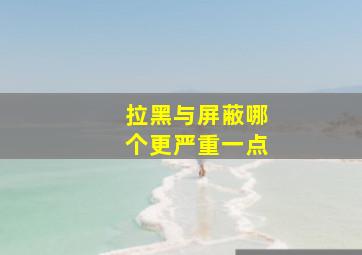 拉黑与屏蔽哪个更严重一点