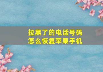 拉黑了的电话号码怎么恢复苹果手机