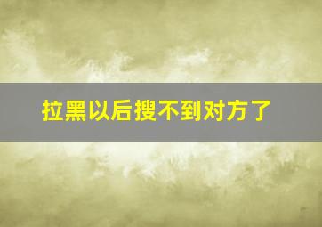 拉黑以后搜不到对方了