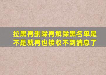 拉黑再删除再解除黑名单是不是就再也接收不到消息了