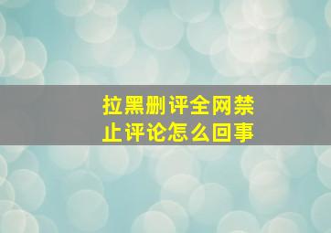 拉黑删评全网禁止评论怎么回事