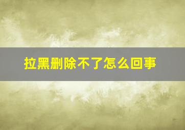 拉黑删除不了怎么回事