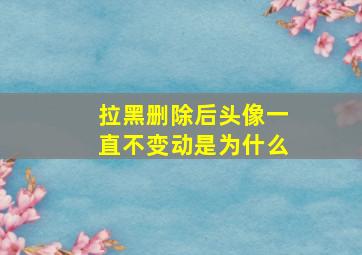 拉黑删除后头像一直不变动是为什么