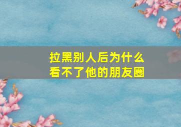 拉黑别人后为什么看不了他的朋友圈