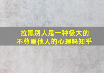 拉黑别人是一种极大的不尊重他人的心理吗知乎