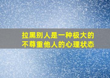 拉黑别人是一种极大的不尊重他人的心理状态