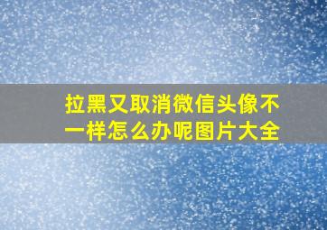 拉黑又取消微信头像不一样怎么办呢图片大全