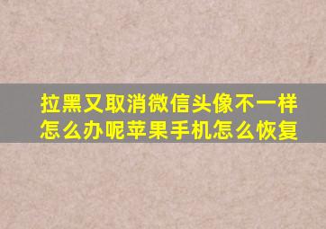 拉黑又取消微信头像不一样怎么办呢苹果手机怎么恢复