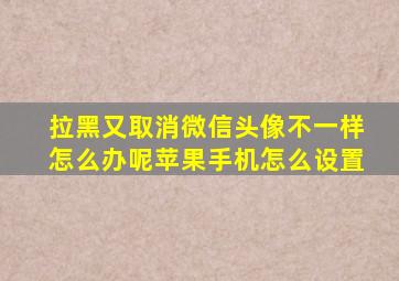 拉黑又取消微信头像不一样怎么办呢苹果手机怎么设置